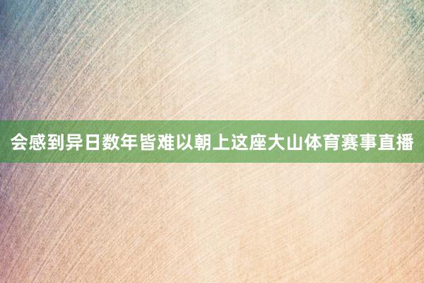 会感到异日数年皆难以朝上这座大山体育赛事直播