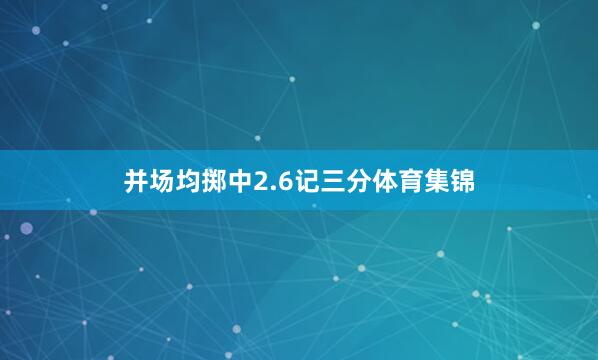 并场均掷中2.6记三分体育集锦