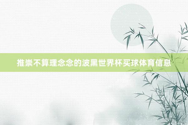 推崇不算理念念的波黑世界杯买球体育信息