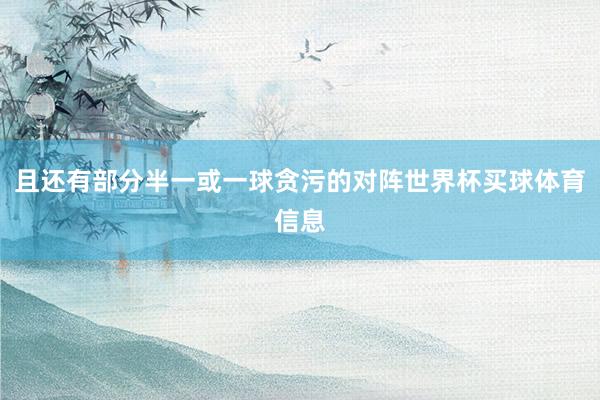 且还有部分半一或一球贪污的对阵世界杯买球体育信息