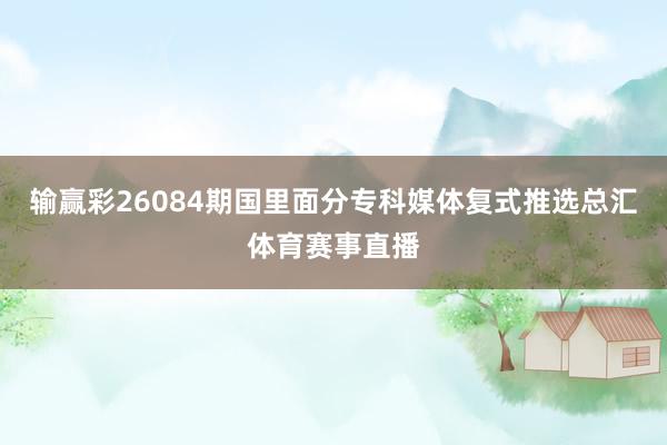 输赢彩26084期国里面分专科媒体复式推选总汇体育赛事直播