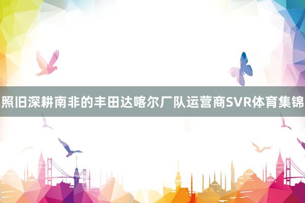 照旧深耕南非的丰田达喀尔厂队运营商SVR体育集锦
