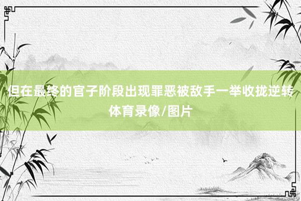 但在最终的官子阶段出现罪恶被敌手一举收拢逆转体育录像/图片