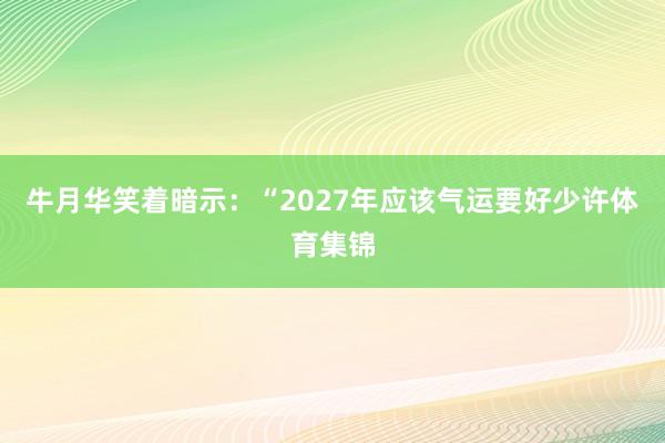 牛月华笑着暗示：“2027年应该气运要好少许体育集锦