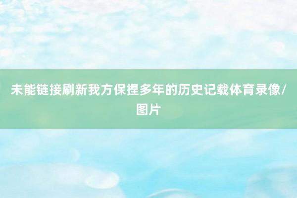 未能链接刷新我方保捏多年的历史记载体育录像/图片