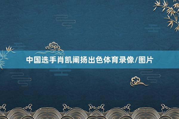 中国选手肖凯阐扬出色体育录像/图片