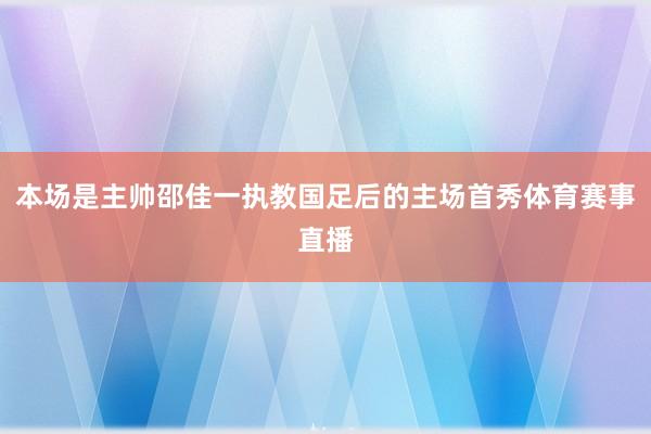 本场是主帅邵佳一执教国足后的主场首秀体育赛事直播