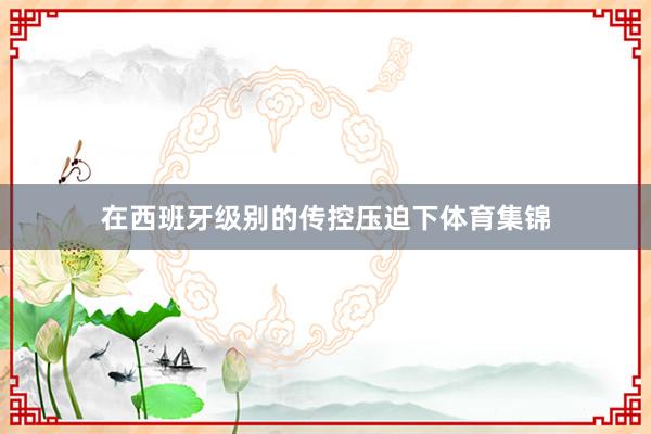 在西班牙级别的传控压迫下体育集锦
