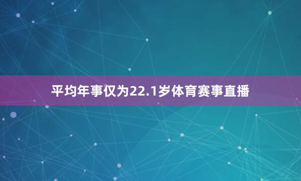 平均年事仅为22.1岁体育赛事直播