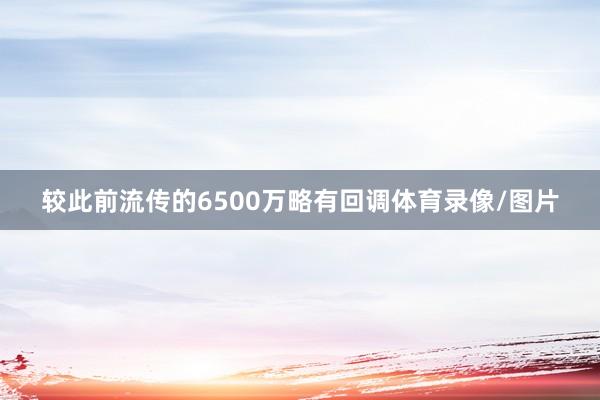 较此前流传的6500万略有回调体育录像/图片