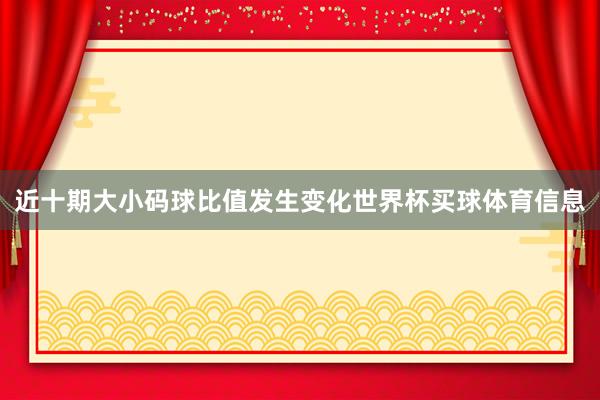 近十期大小码球比值发生变化世界杯买球体育信息