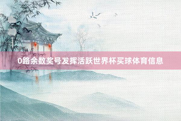 0路余数奖号发挥活跃世界杯买球体育信息