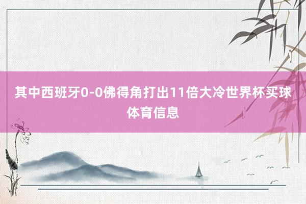 其中西班牙0-0佛得角打出11倍大冷世界杯买球体育信息