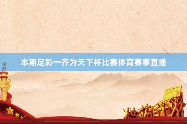 本期足彩一齐为天下杯比赛体育赛事直播