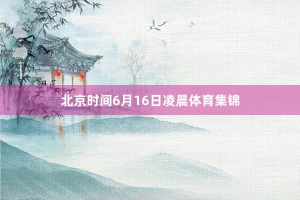 北京时间6月16日凌晨体育集锦