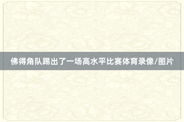 佛得角队踢出了一场高水平比赛体育录像/图片