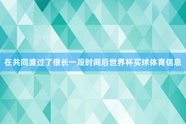 在共同渡过了很长一段时间后世界杯买球体育信息