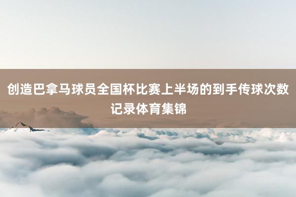创造巴拿马球员全国杯比赛上半场的到手传球次数记录体育集锦