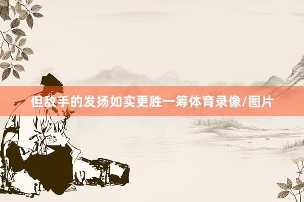 但敌手的发扬如实更胜一筹体育录像/图片