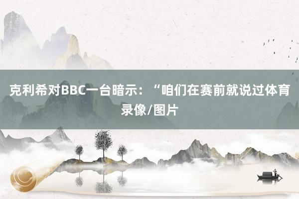 克利希对BBC一台暗示：“咱们在赛前就说过体育录像/图片
