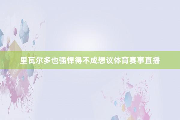 里瓦尔多也强悍得不成想议体育赛事直播