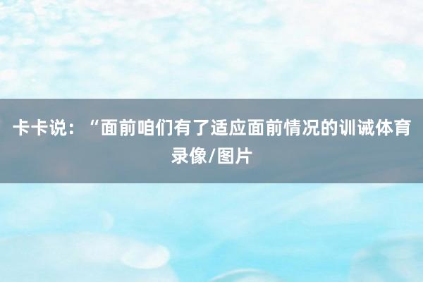 卡卡说:“面前咱们有了适应面前情况的训诫体育录像/图片