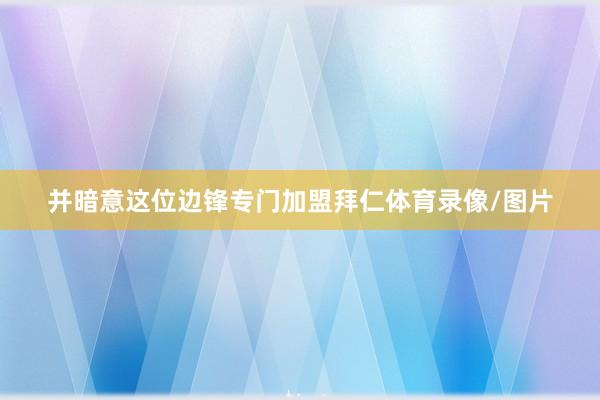 并暗意这位边锋专门加盟拜仁体育录像/图片