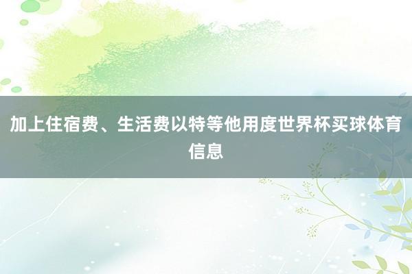 加上住宿费、生活费以特等他用度世界杯买球体育信息