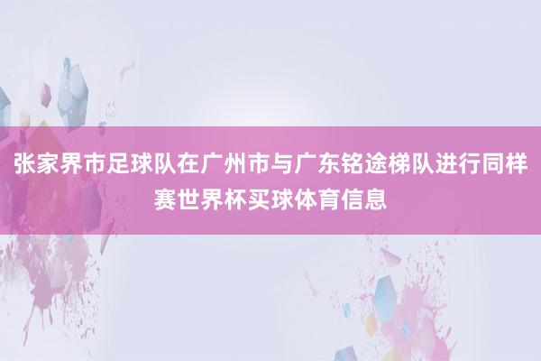 张家界市足球队在广州市与广东铭途梯队进行同样赛世界杯买球体育信息