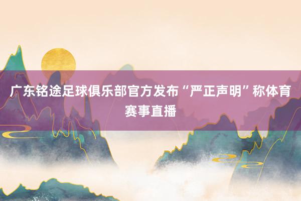 广东铭途足球俱乐部官方发布“严正声明”称体育赛事直播