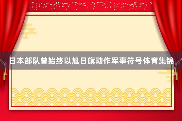 日本部队曾始终以旭日旗动作军事符号体育集锦