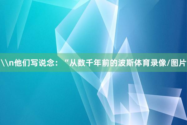 \n他们写说念：“从数千年前的波斯体育录像/图片