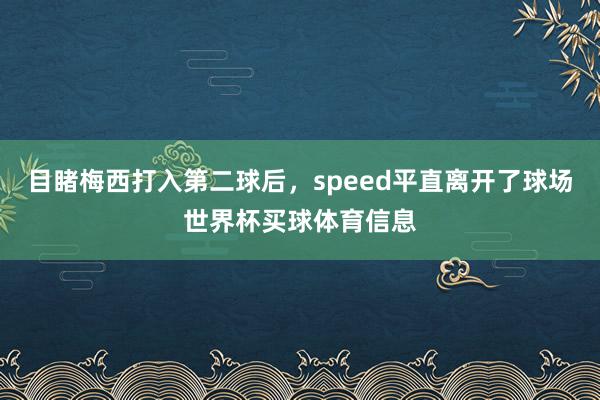 目睹梅西打入第二球后，speed平直离开了球场世界杯买球体育信息
