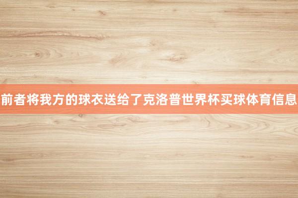 前者将我方的球衣送给了克洛普世界杯买球体育信息