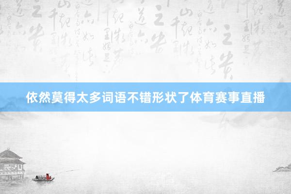 依然莫得太多词语不错形状了体育赛事直播