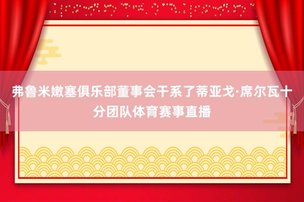 弗鲁米嫩塞俱乐部董事会干系了蒂亚戈·席尔瓦十分团队体育赛事直播