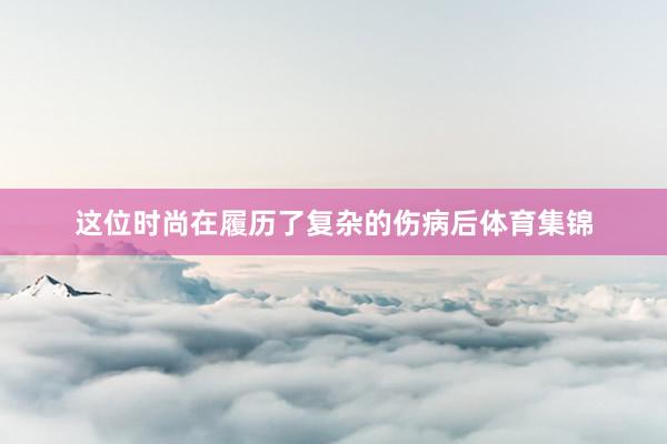 这位时尚在履历了复杂的伤病后体育集锦