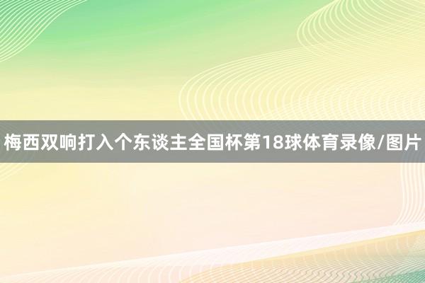 梅西双响打入个东谈主全国杯第18球体育录像/图片