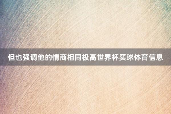 但也强调他的情商相同极高世界杯买球体育信息