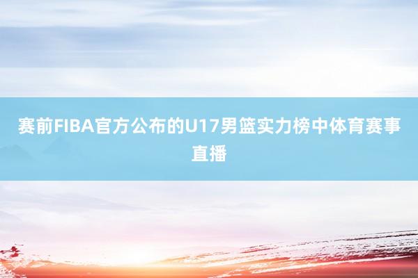 赛前FIBA官方公布的U17男篮实力榜中体育赛事直播